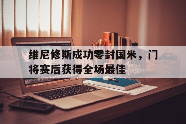 关于维尼修斯成功零封国米，门将赛后获得全场最佳的信息